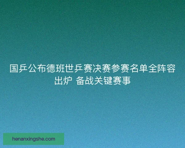 国乒公布德班世乒赛决赛参赛名单全阵容出炉 备战关键赛事