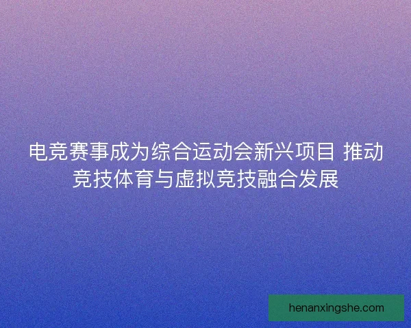 电竞赛事成为综合运动会新兴项目 推动竞技体育与虚拟竞技融合发展