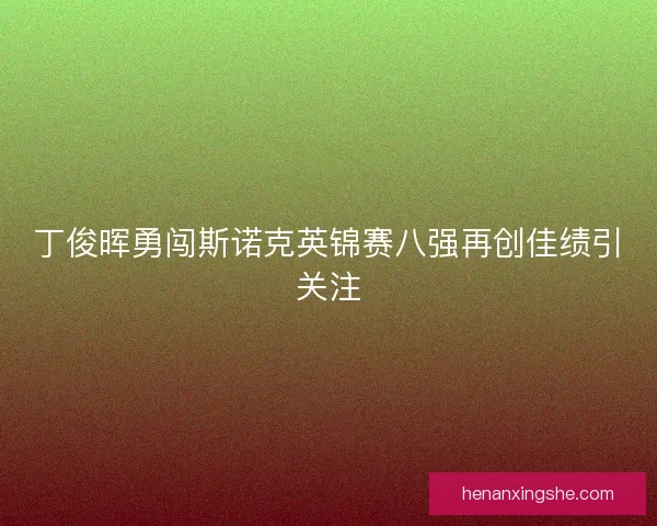 丁俊晖勇闯斯诺克英锦赛八强再创佳绩引关注