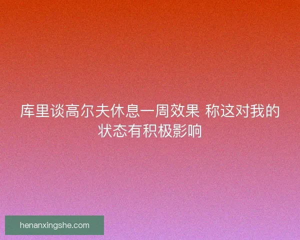 库里谈高尔夫休息一周效果 称这对我的状态有积极影响