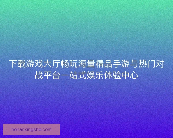 下载游戏大厅畅玩海量精品手游与热门对战平台一站式娱乐体验中心