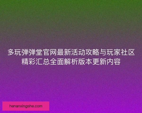 多玩弹弹堂官网最新活动攻略与玩家社区精彩汇总全面解析版本更新内容