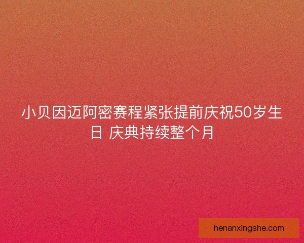 小贝因迈阿密赛程紧张提前庆祝50岁生日 庆典持续整个月