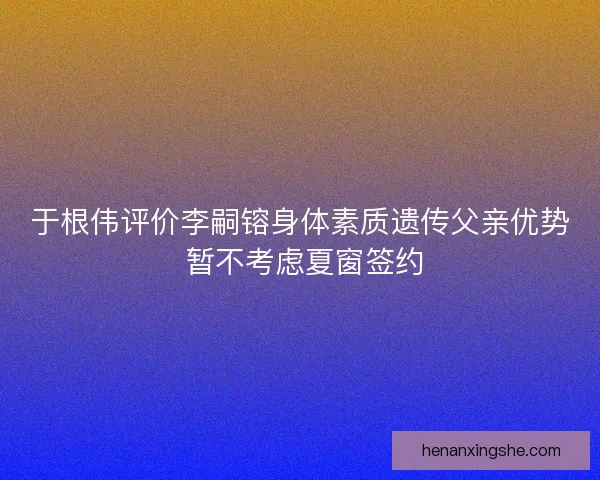 于根伟评价李嗣镕身体素质遗传父亲优势 暂不考虑夏窗签约
