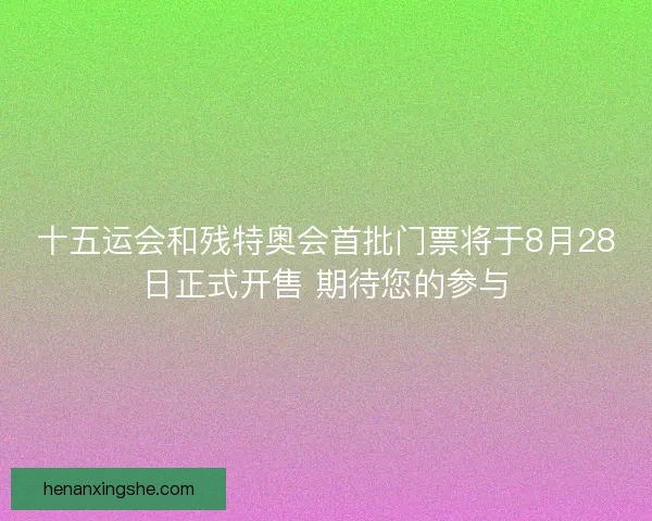 十五运会和残特奥会首批门票将于8月28日正式开售 期待您的参与