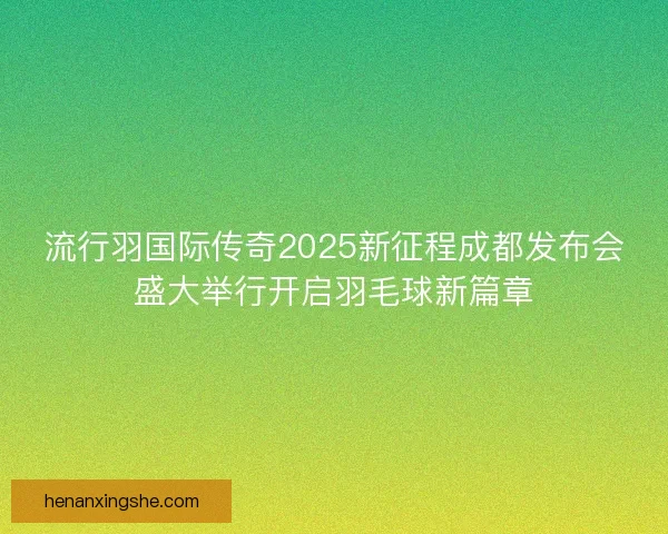 流行羽国际传奇2025新征程成都发布会盛大举行开启羽毛球新篇章